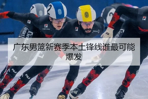 广东男篮新赛季本土锋线谁最可能爆发