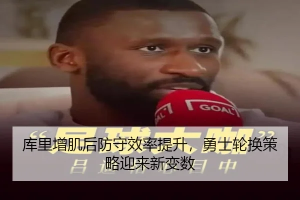 库里增肌后防守效率提升,勇士轮换策略迎来新变数