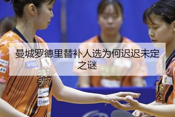 曼城罗德里替补人选为何迟迟未定之谜